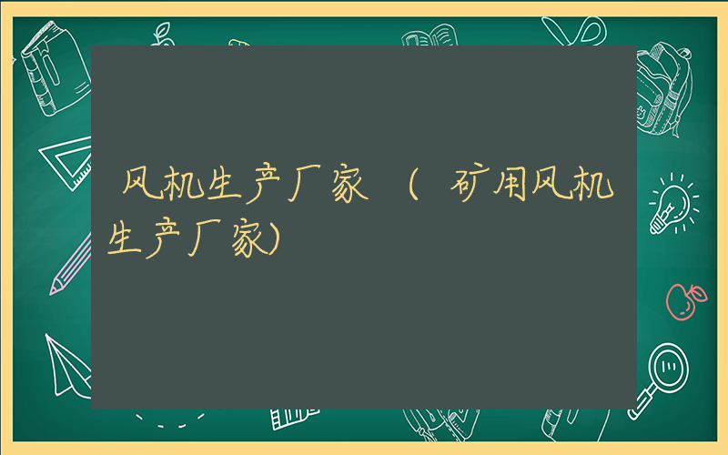 风机生产厂家 (矿用风机生产厂家)